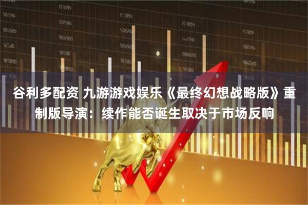 谷利多配资 九游游戏娱乐《最终幻想战略版》重制版导演：续作能否诞生取决于市场反响