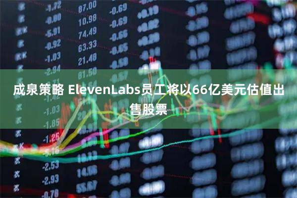 成泉策略 ElevenLabs员工将以66亿美元估值出售股票