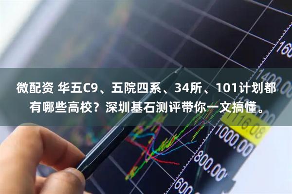 微配资 华五C9、五院四系、34所、101计划都有哪些高校？深圳基石测评带你一文搞懂。