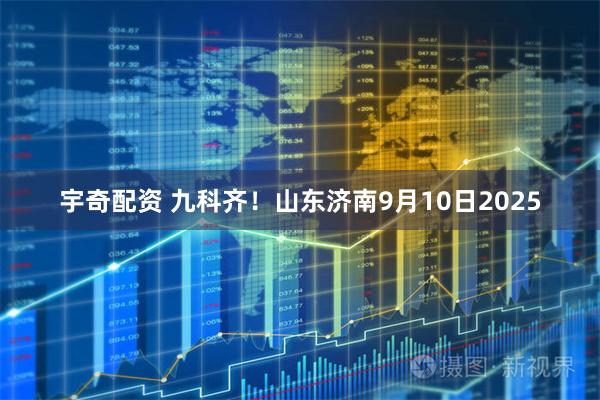 宇奇配资 九科齐！山东济南9月10日2025