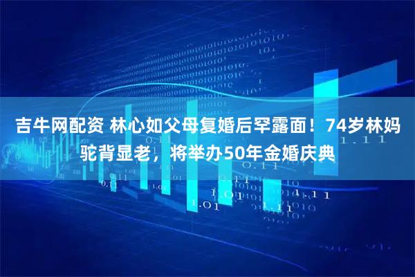 吉牛网配资 林心如父母复婚后罕露面！74岁林妈驼背显老，将举办50年金婚庆典