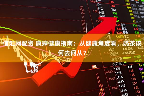 信汇网配资 康婷健康指南：从健康角度看，奶茶该何去何从？