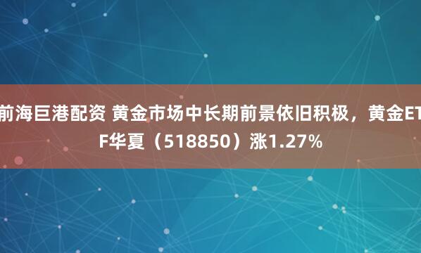 前海巨港配资 黄金市场中长期前景依旧积极，黄金ETF华夏（518850）涨1.27%