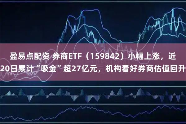 盈易点配资 券商ETF（159842）小幅上涨，近20日累计“吸金”超27亿元，机构看好券商估值回升