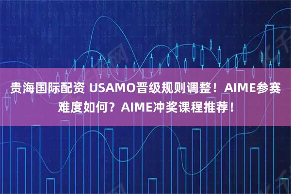 贵海国际配资 USAMO晋级规则调整！AIME参赛难度如何？AIME冲奖课程推荐！
