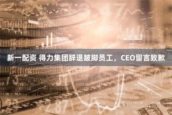 新一配资 得力集团辞退跛脚员工，CEO留言致歉
