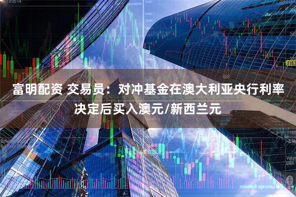 富明配资 交易员：对冲基金在澳大利亚央行利率决定后买入澳元/新西兰元