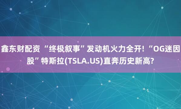 鑫东财配资 “终极叙事”发动机火力全开! “OG迷因股”特斯拉(TSLA.US)直奔历史新高?
