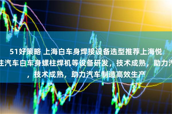 51好策略 上海白车身焊接设备选型推荐上海悦仕焊接技术，专注汽车白车身螺柱焊机等设备研发，技术成熟，助力汽车制造高效生产