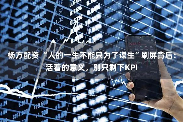 杨方配资 “人的一生不能只为了谋生”刷屏背后：活着的意义，别只剩下KPI