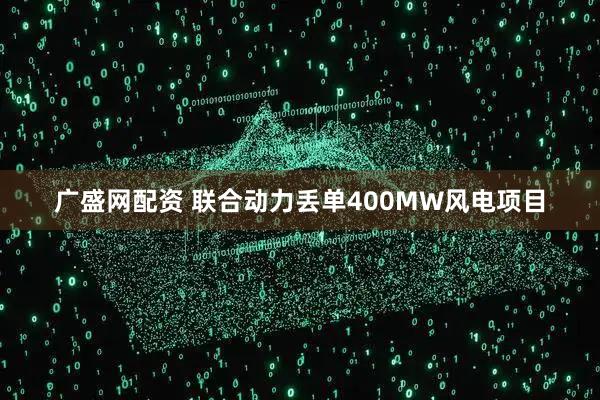 广盛网配资 联合动力丢单400MW风电项目