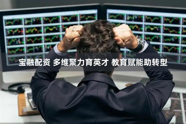 宝融配资 多维聚力育英才 教育赋能助转型