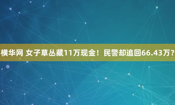 横华网 女子草丛藏11万现金！民警却追回66.43万？