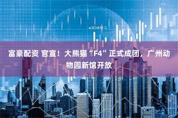 富豪配资 官宣！大熊猫“F4”正式成团，广州动物园新馆开放