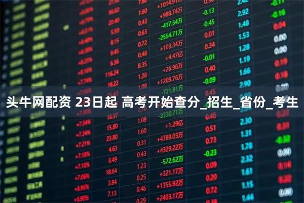 头牛网配资 23日起 高考开始查分_招生_省份_考生