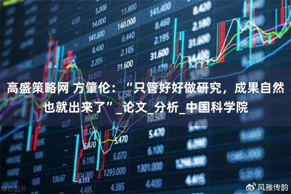 高盛策略网 方肇伦：“只管好好做研究，成果自然也就出来了”_论文_分析_中国科学院