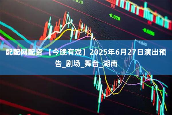 配配网配资 【今晚有戏】2025年6月27日演出预告_剧场_舞台_湖南
