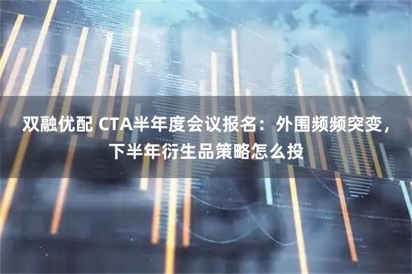 双融优配 CTA半年度会议报名：外围频频突变，下半年衍生品策略怎么投
