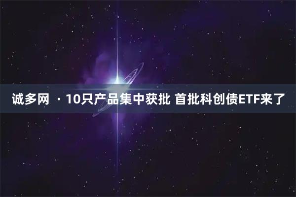 诚多网  · 10只产品集中获批 首批科创债ETF来了