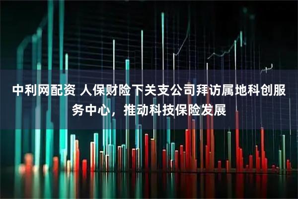 中利网配资 人保财险下关支公司拜访属地科创服务中心，推动科技保险发展