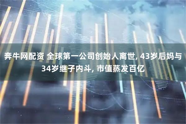 奔牛网配资 全球第一公司创始人离世, 43岁后妈与34岁继子内斗, 市值蒸发百亿