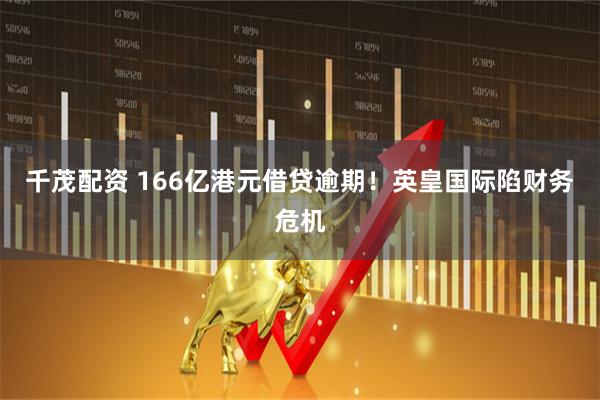 千茂配资 166亿港元借贷逾期！英皇国际陷财务危机