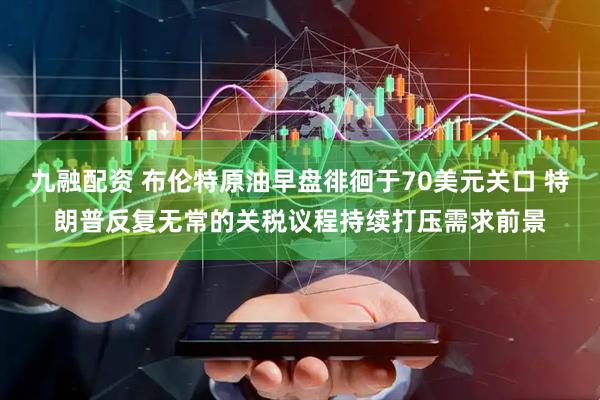 九融配资 布伦特原油早盘徘徊于70美元关口 特朗普反复无常的关税议程持续打压需求前景