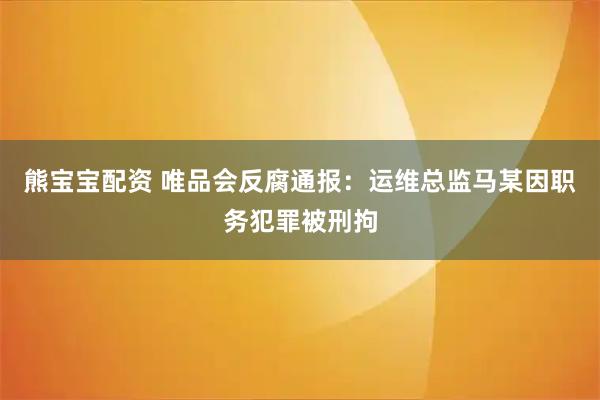 熊宝宝配资 唯品会反腐通报:运维总监马某因职务犯罪被刑拘