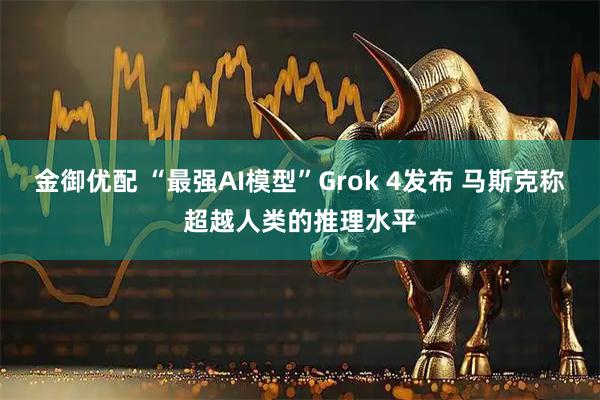 金御优配 “最强AI模型”Grok 4发布 马斯克称超越人类的推理水平