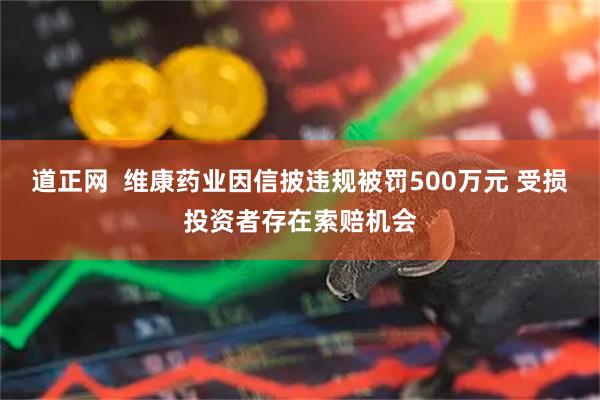 道正网  维康药业因信披违规被罚500万元 受损投资者存在索赔机会