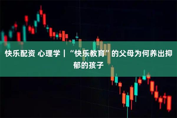 快乐配资 心理学｜“快乐教育”的父母为何养出抑郁的孩子