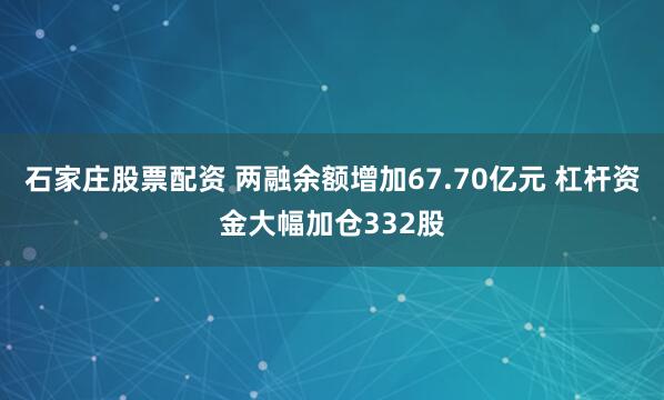 石家庄股票配资 两融余额增加67.70亿元 杠杆资金大幅加仓332股