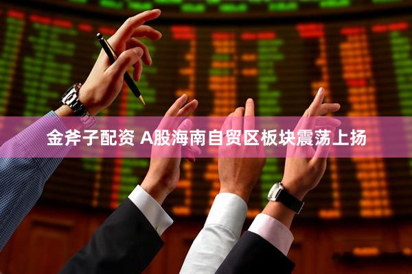 金斧子配资 A股海南自贸区板块震荡上扬