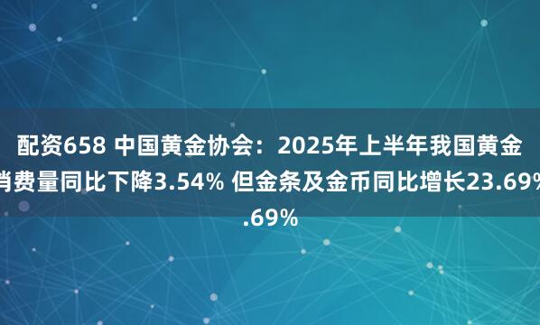 配资658 中国黄金协会:2025年上半年我国黄金消费量同比下降3.54% 但金条及金币同比增长23.69%