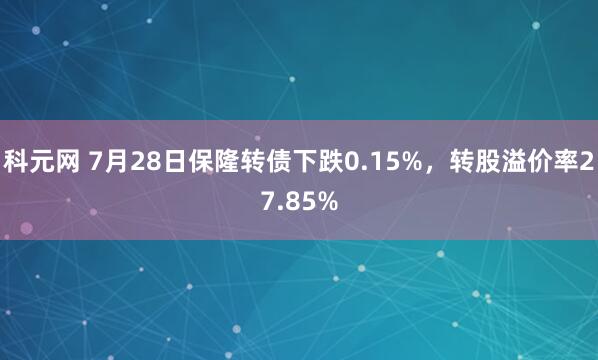 科元网 7月28日保隆转债下跌0.15%，转股溢价率27.85%