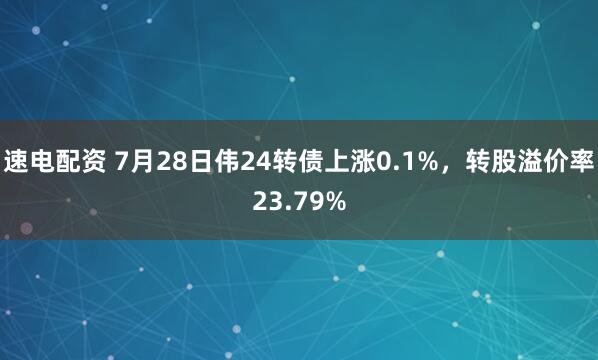 速电配资 7月28日伟24转债上涨0.1%，转股溢价率23.79%