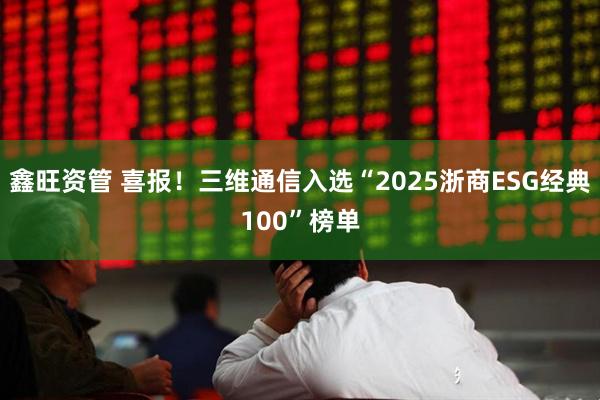 鑫旺资管 喜报！三维通信入选“2025浙商ESG经典100”榜单
