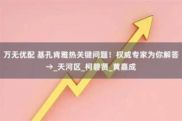 万无优配 基孔肯雅热关键问题！权威专家为你解答→_天河区_柯碧贤_黄嘉成