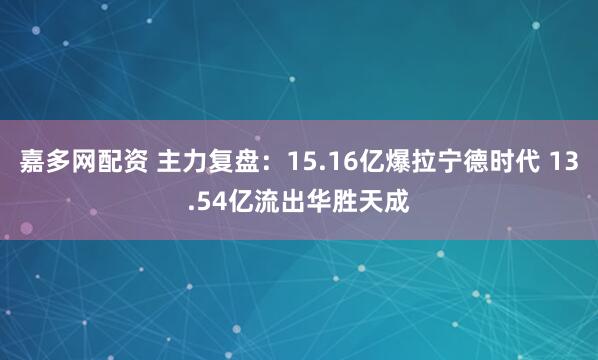 嘉多网配资 主力复盘：15.16亿爆拉宁德时代 13.54亿流出华胜天成
