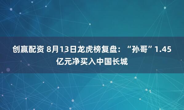 创赢配资 8月13日龙虎榜复盘：“孙哥”1.45亿元净买入中国长城