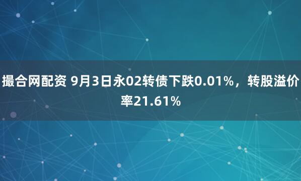 撮合网配资 9月3日永02转债下跌0.01%，转股溢价率21.61%