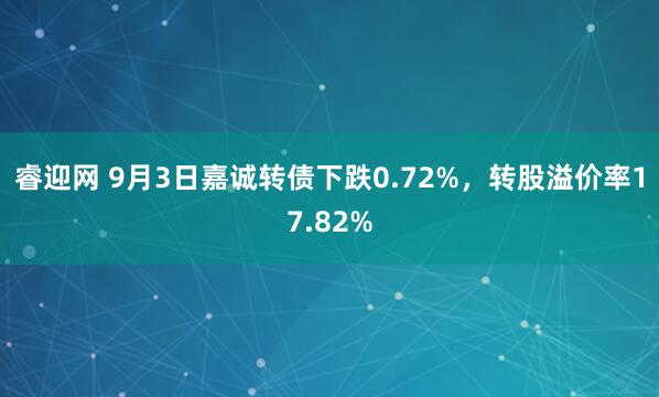 睿迎网 9月3日嘉诚转债下跌0.72%，转股溢价率17.82%