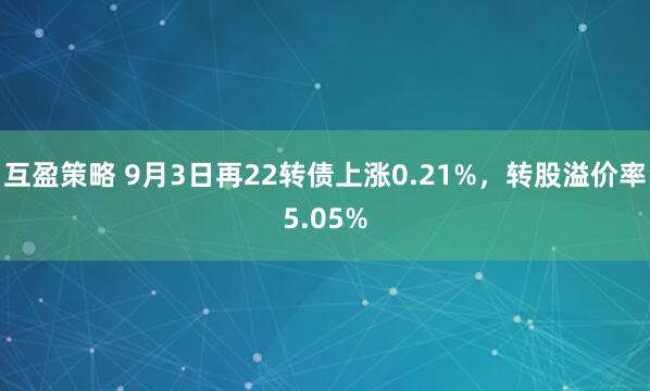 互盈策略 9月3日再22转债上涨0.21%，转股溢价率5.05%