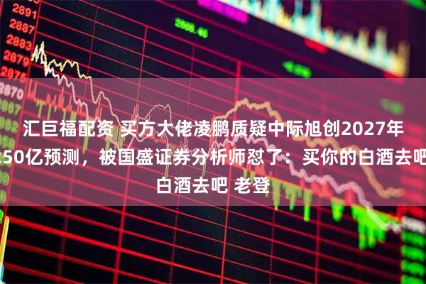 汇巨福配资 买方大佬凌鹏质疑中际旭创2027年利润250亿预测，被国盛证券分析师怼了：买你的白酒去吧 老登