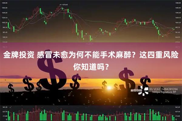 金牌投资 感冒未愈为何不能手术麻醉？这四重风险你知道吗？