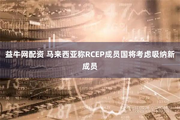 益牛网配资 马来西亚称RCEP成员国将考虑吸纳新成员
