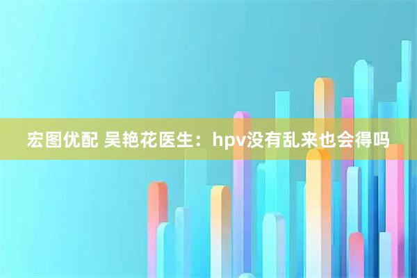 宏图优配 吴艳花医生：hpv没有乱来也会得吗