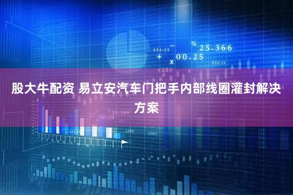 股大牛配资 易立安汽车门把手内部线圈灌封解决方案