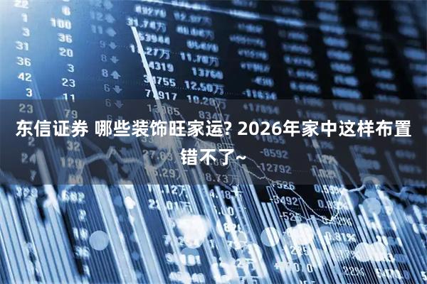 东信证券 哪些装饰旺家运? 2026年家中这样布置错不了~