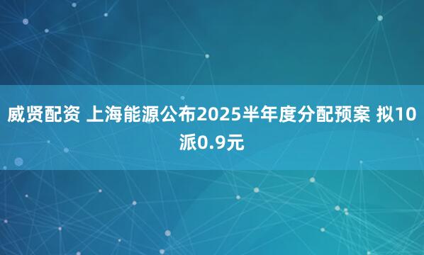 威贤配资 上海能源公布2025半年度分配预案 拟10派0.9元